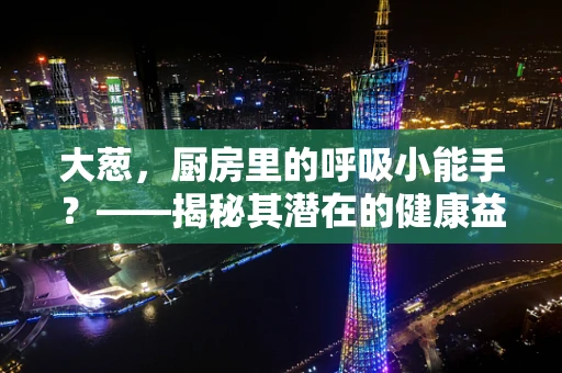 大葱，厨房里的呼吸小能手？——揭秘其潜在的健康益处