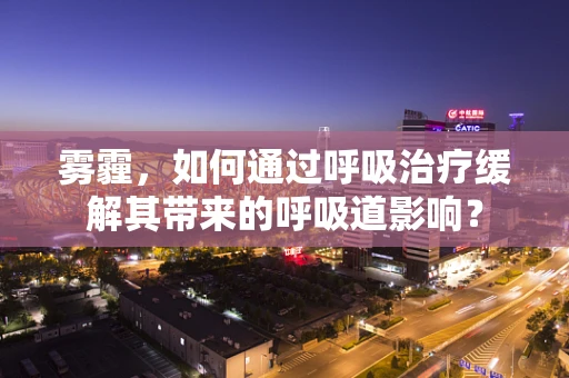 雾霾，如何通过呼吸治疗缓解其带来的呼吸道影响？