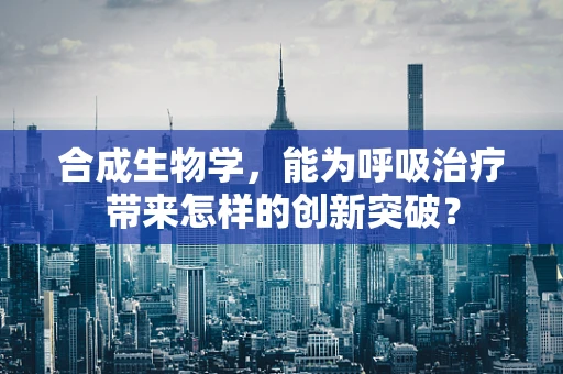 合成生物学，能为呼吸治疗带来怎样的创新突破？