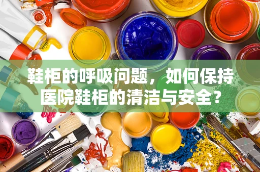 鞋柜的呼吸问题，如何保持医院鞋柜的清洁与安全？