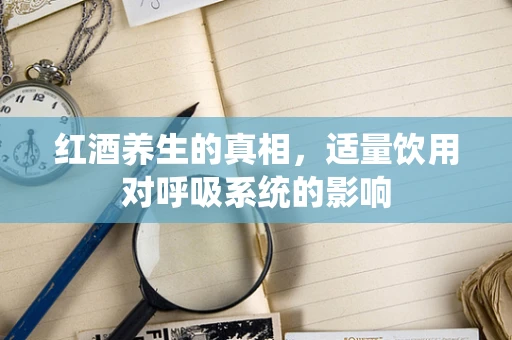 红酒养生的真相，适量饮用对呼吸系统的影响