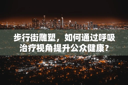 步行街雕塑，如何通过呼吸治疗视角提升公众健康？