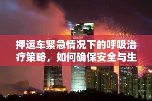 押运车紧急情况下的呼吸治疗策略，如何确保安全与生命支持？