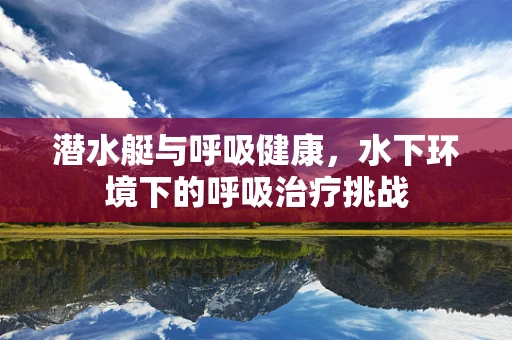 潜水艇与呼吸健康，水下环境下的呼吸治疗挑战