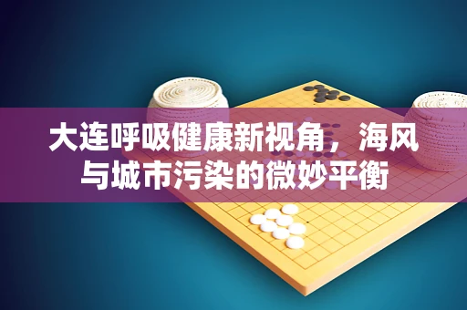 大连呼吸健康新视角，海风与城市污染的微妙平衡