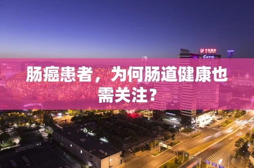 肠癌患者，为何肠道健康也需关注？