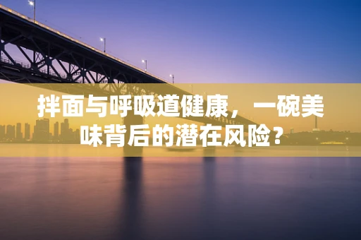 拌面与呼吸道健康，一碗美味背后的潜在风险？