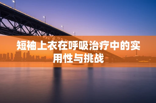 短袖上衣在呼吸治疗中的实用性与挑战