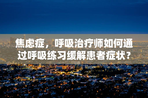 焦虑症，呼吸治疗师如何通过呼吸练习缓解患者症状？