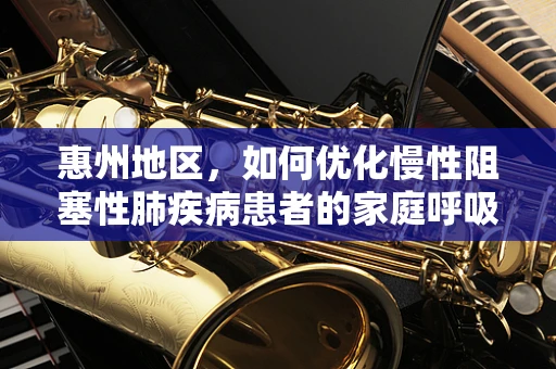惠州地区，如何优化慢性阻塞性肺疾病患者的家庭呼吸治疗？