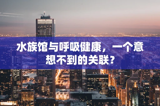 水族馆与呼吸健康，一个意想不到的关联？
