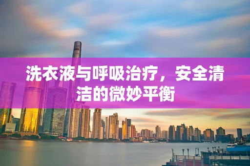 洗衣液与呼吸治疗，安全清洁的微妙平衡