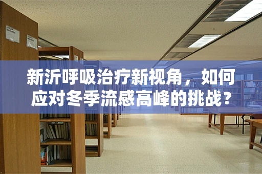 新沂呼吸治疗新视角，如何应对冬季流感高峰的挑战？