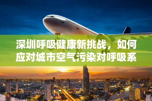 深圳呼吸健康新挑战，如何应对城市空气污染对呼吸系统的影响？