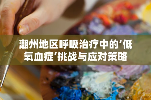 潮州地区呼吸治疗中的‘低氧血症’挑战与应对策略
