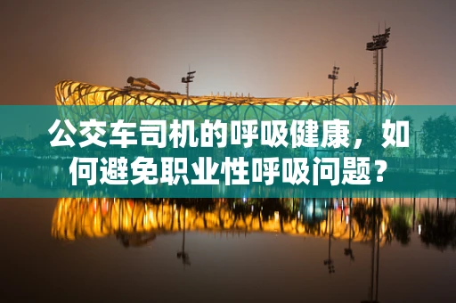 公交车司机的呼吸健康，如何避免职业性呼吸问题？