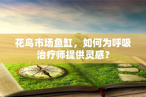 花鸟市场鱼缸，如何为呼吸治疗师提供灵感？