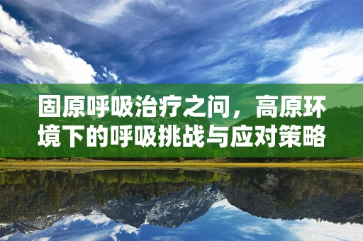 固原呼吸治疗之问，高原环境下的呼吸挑战与应对策略