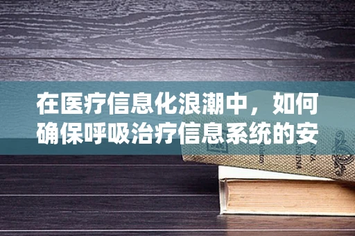 在医疗信息化浪潮中，如何确保呼吸治疗信息系统的安全与高效？