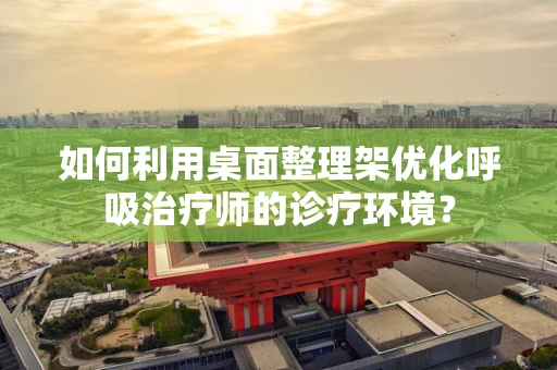 如何利用桌面整理架优化呼吸治疗师的诊疗环境？
