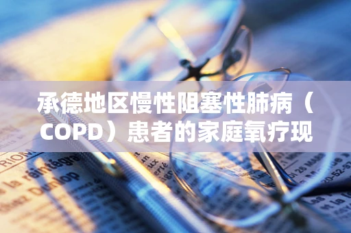 承德地区慢性阻塞性肺病（COPD）患者的家庭氧疗现状与挑战