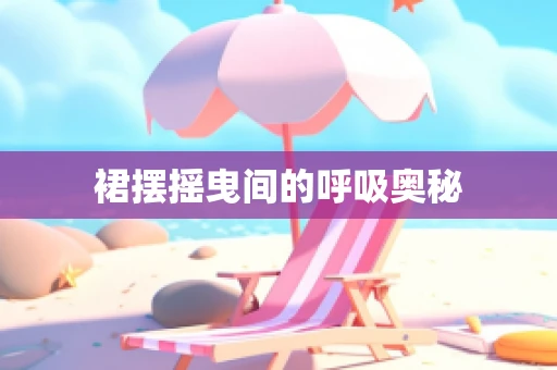 裙摆摇曳间的呼吸奥秘