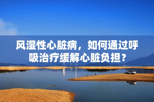 风湿性心脏病，如何通过呼吸治疗缓解心脏负担？
