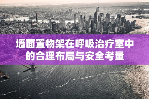 墙面置物架在呼吸治疗室中的合理布局与安全考量