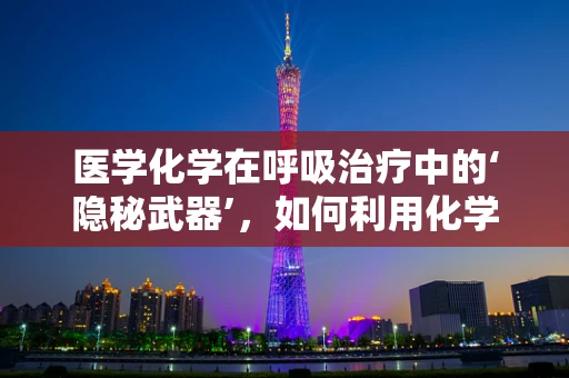 医学化学在呼吸治疗中的‘隐秘武器’，如何利用化学原理优化氧气输送？