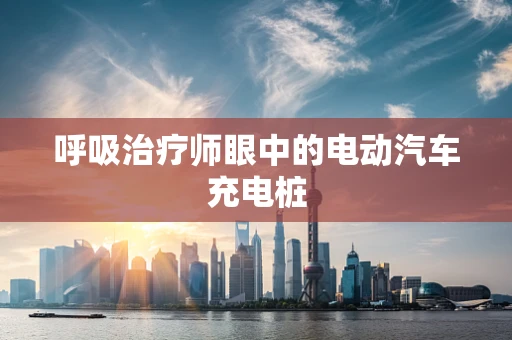 呼吸治疗师眼中的电动汽车充电桩
