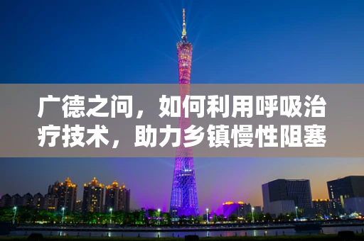广德之问，如何利用呼吸治疗技术，助力乡镇慢性阻塞性肺疾病管理？
