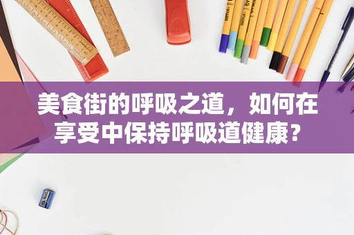 美食街的呼吸之道，如何在享受中保持呼吸道健康？