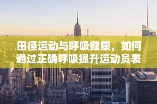 田径运动与呼吸健康，如何通过正确呼吸提升运动员表现？