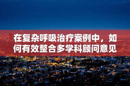 在复杂呼吸治疗案例中，如何有效整合多学科顾问意见？