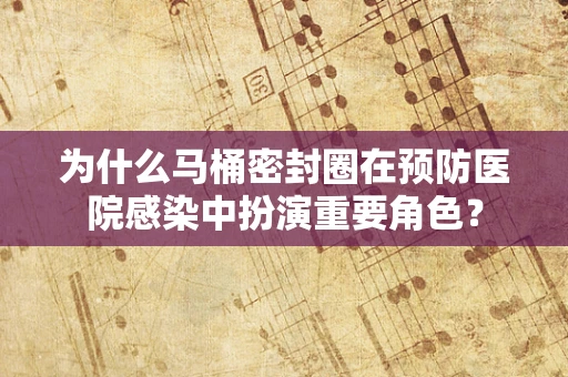 为什么马桶密封圈在预防医院感染中扮演重要角色？
