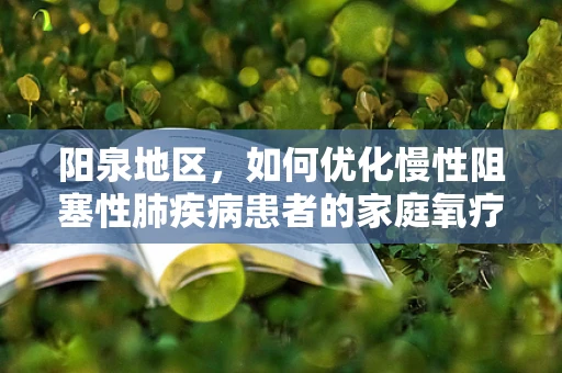 阳泉地区，如何优化慢性阻塞性肺疾病患者的家庭氧疗？