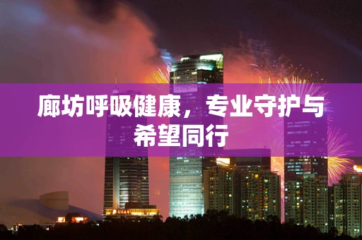 廊坊呼吸健康，专业守护与希望同行