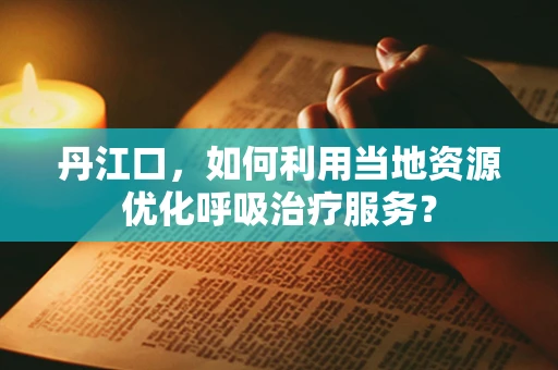 丹江口，如何利用当地资源优化呼吸治疗服务？