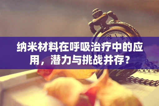 纳米材料在呼吸治疗中的应用，潜力与挑战并存？