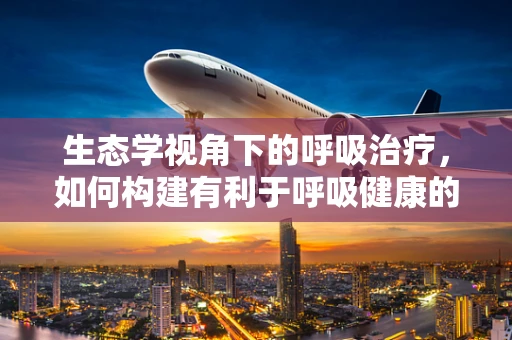 生态学视角下的呼吸治疗，如何构建有利于呼吸健康的室内环境？