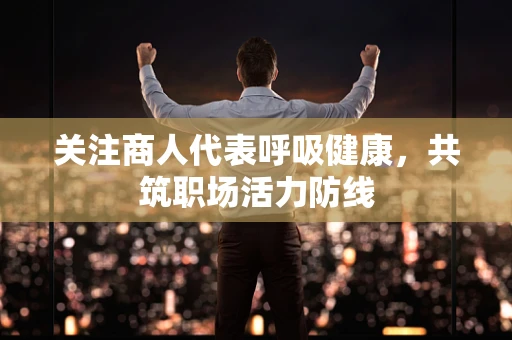 关注商人代表呼吸健康，共筑职场活力防线