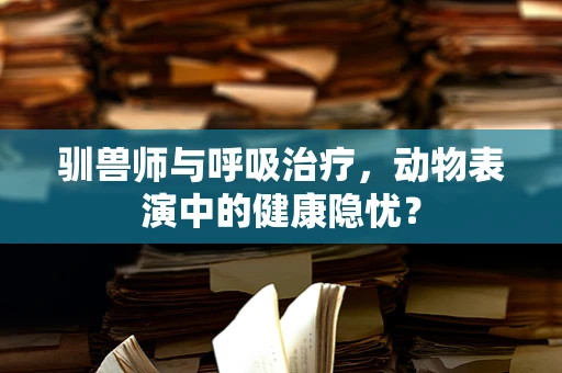 驯兽师与呼吸治疗，动物表演中的健康隐忧？