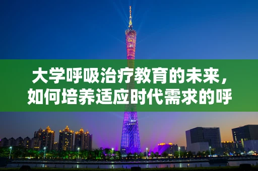 大学呼吸治疗教育的未来，如何培养适应时代需求的呼吸治疗师？