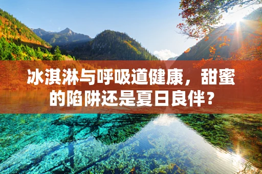 冰淇淋与呼吸道健康，甜蜜的陷阱还是夏日良伴？