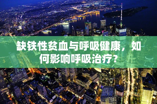 缺铁性贫血与呼吸健康，如何影响呼吸治疗？