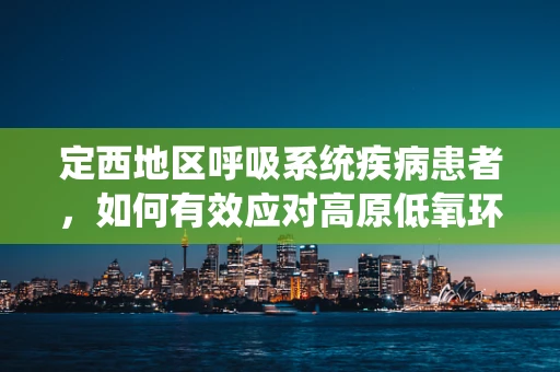 定西地区呼吸系统疾病患者，如何有效应对高原低氧环境？