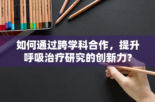 如何通过跨学科合作，提升呼吸治疗研究的创新力？