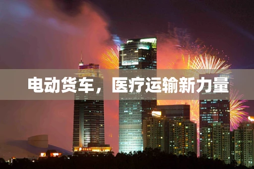 电动货车，医疗运输新力量