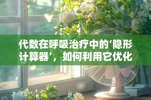 代数在呼吸治疗中的‘隐形计算器’，如何利用它优化氧气浓度计算？