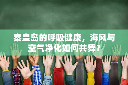 秦皇岛的呼吸健康，海风与空气净化如何共舞？